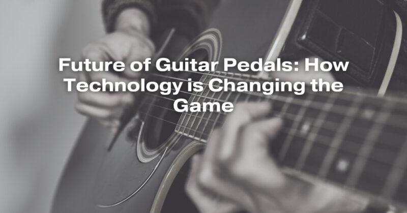 Future of Guitar Pedals: How Technology is Changing the Game