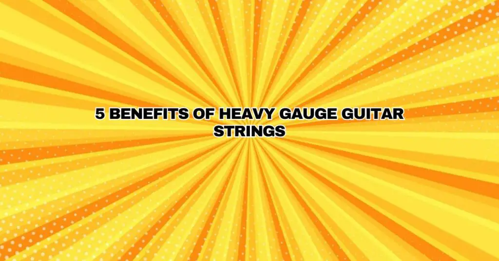 5 Benefits of Heavy Gauge Guitar Strings