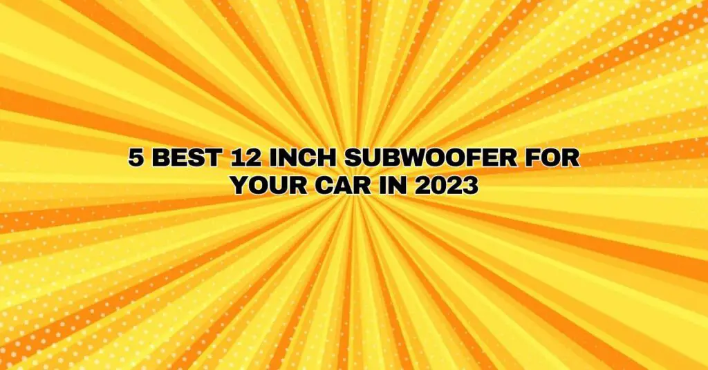 5 Best 12 Inch Subwoofer for your Car in 2023
