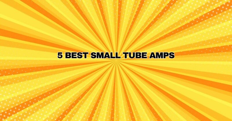 5 Best Small Tube Amps