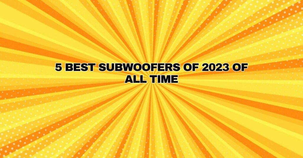 5 Best Subwoofers of 2023 of all time