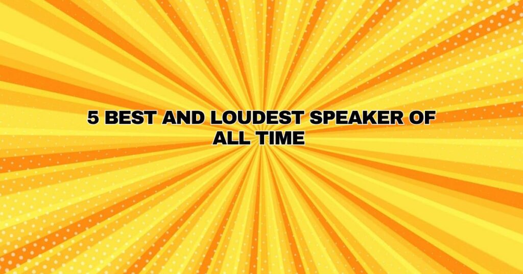 5 Best and Loudest Speaker of All Time
