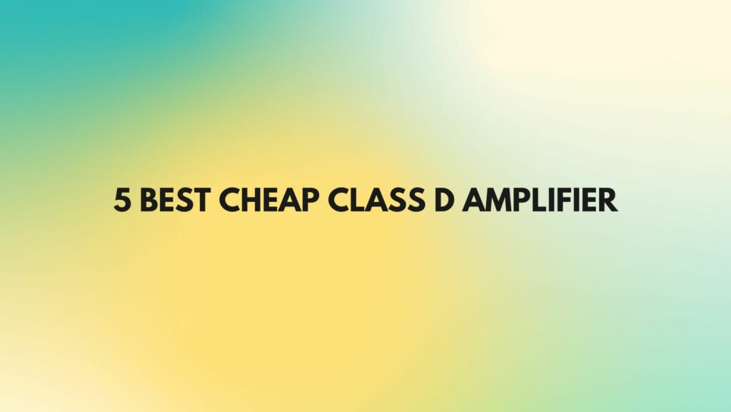 5 Best cheap class D amplifier