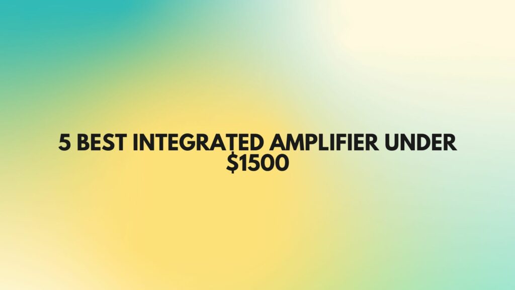 5 Best integrated amplifier under $1500