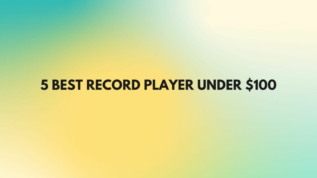 5 Best record player under $100