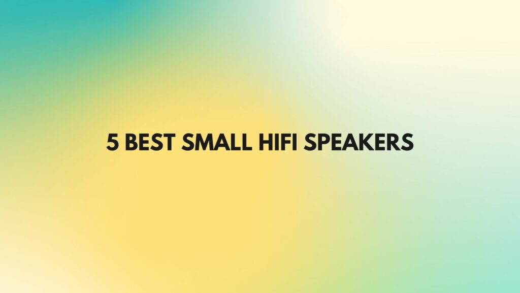 5 Best small Hifi speakers