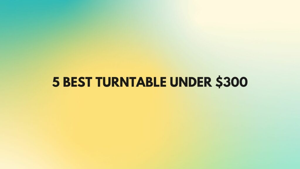 5 Best turntable under $300