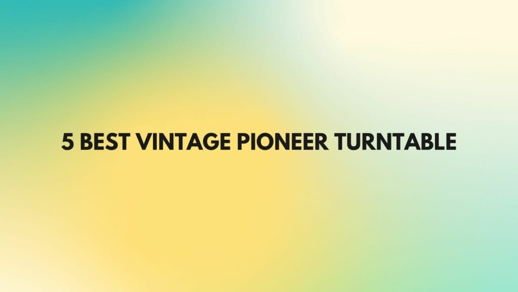 5 Best vintage Pioneer turntable