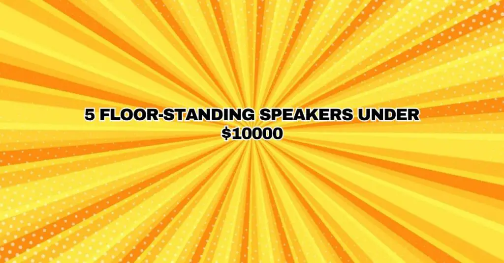 5 FLOOR-STANDING SPEAKERS UNDER $10000