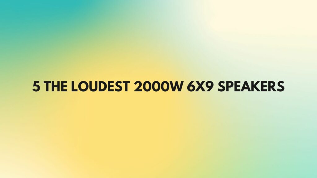 5 The loudest 2000w 6x9 speakers