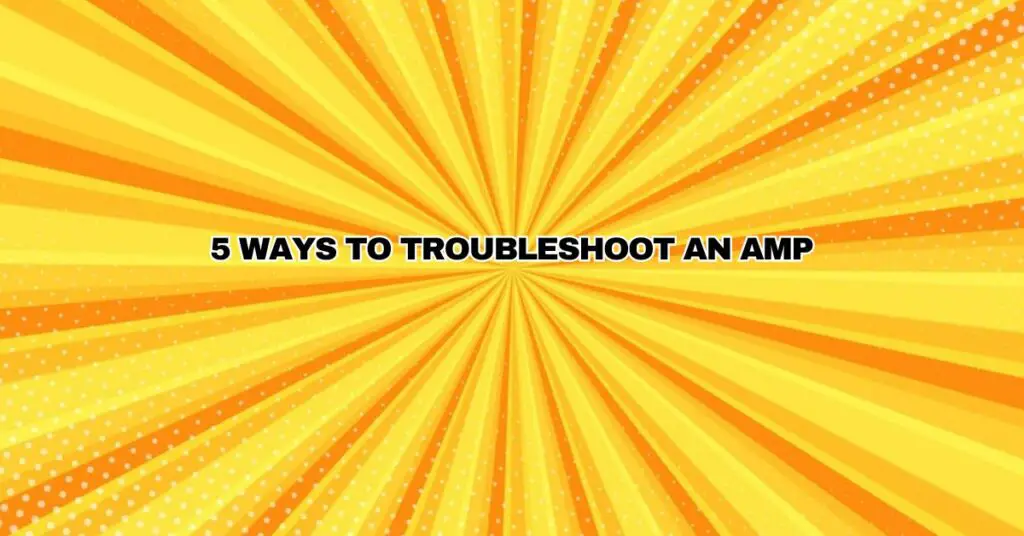 5 Ways to Troubleshoot an Amp