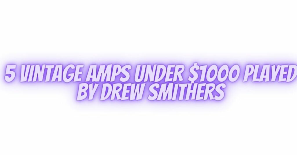 5 vintage amps under $1000 played by Drew Smithers