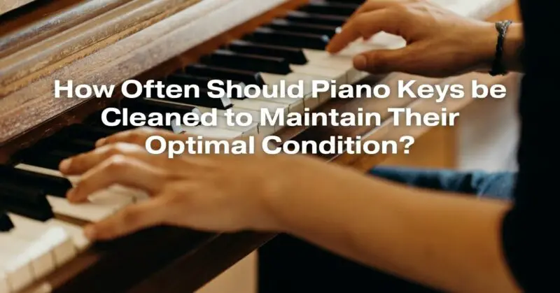How Often Should Piano Keys be Cleaned to Maintain Their Optimal Condition?