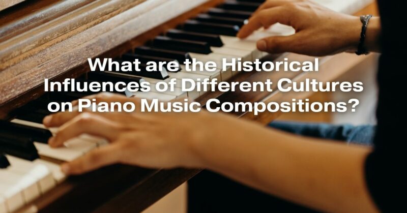 What are the Historical Influences of Different Cultures on Piano Music Compositions?