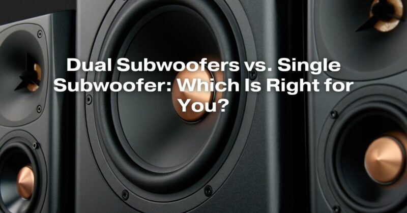 Dual Subwoofers vs. Single Subwoofer: Which Is Right for You?