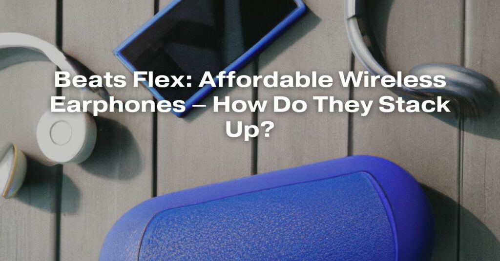 Beats Flex: Affordable Wireless Earphones – How Do They Stack Up?