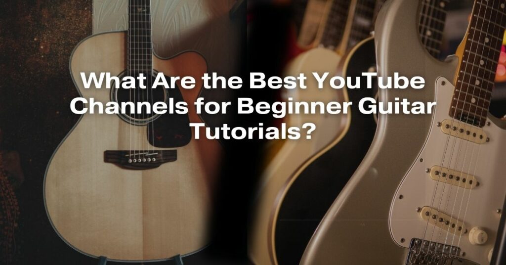 What Are the Best YouTube Channels for Beginner Guitar Tutorials?