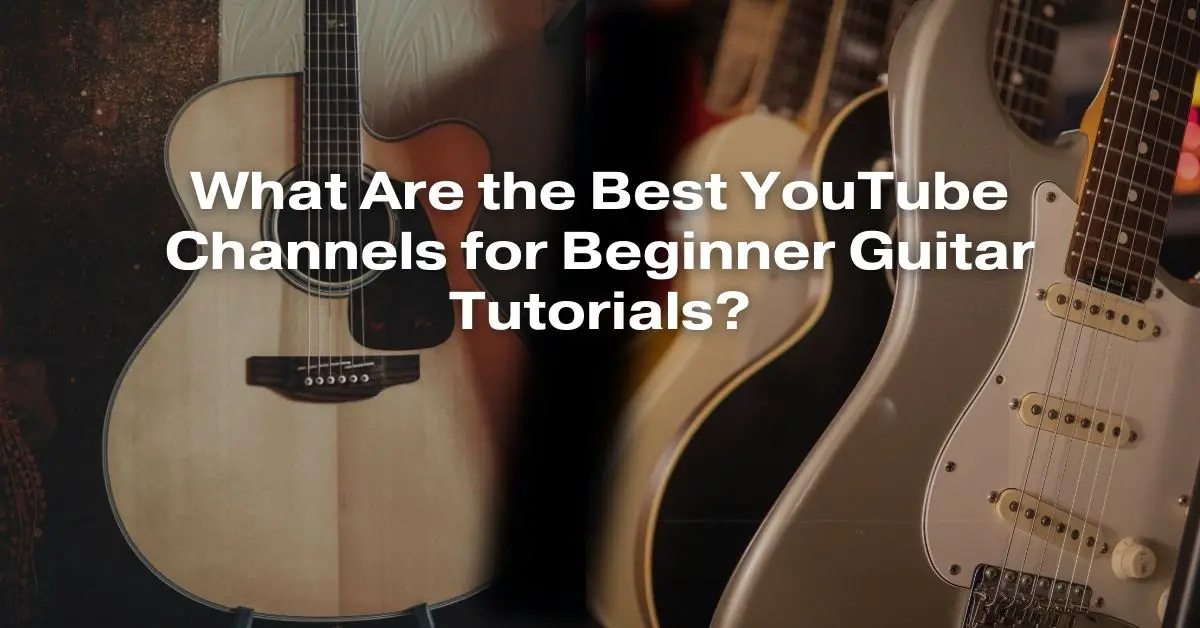 What Are the Best YouTube Channels for Beginner Guitar Tutorials? All