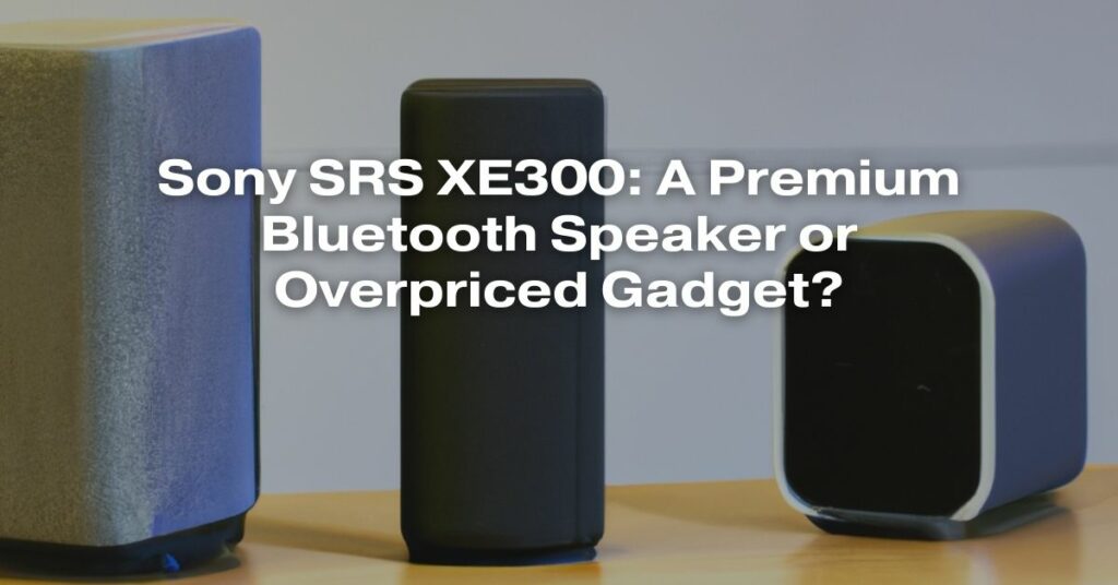 Sony SRS XE300: A Premium Bluetooth Speaker or Overpriced Gadget?