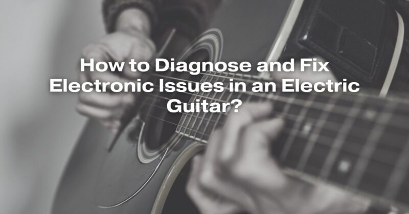 How to Diagnose and Fix Electronic Issues in an Electric Guitar?