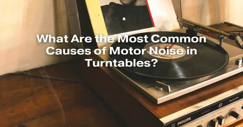 What Are the Most Common Causes of Motor Noise in Turntables?