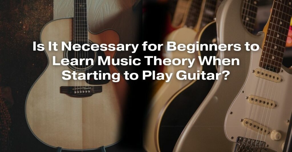 Is It Necessary for Beginners to Learn Music Theory When Starting to Play Guitar?