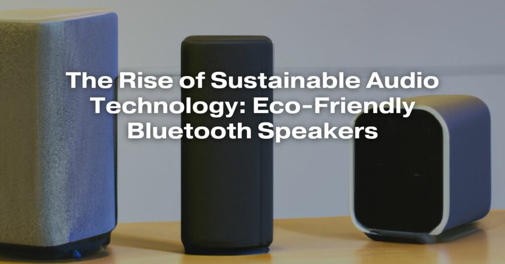 The Rise of Sustainable Audio Technology: Eco-Friendly Bluetooth Speakers