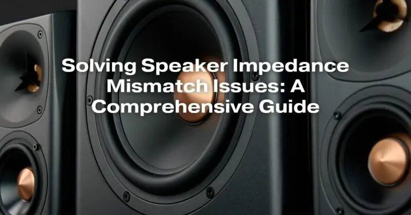 Solving Speaker Impedance Mismatch Issues: A Comprehensive Guide