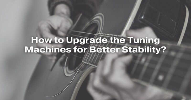 How to Upgrade the Tuning Machines for Better Stability?