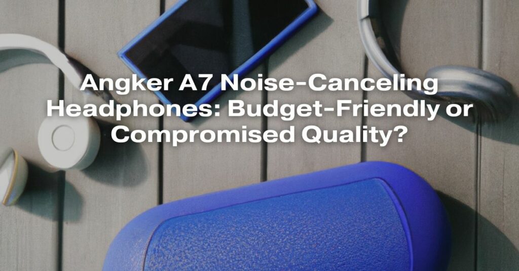 Angker A7 Noise-Canceling Headphones: Budget-Friendly or Compromised Quality?