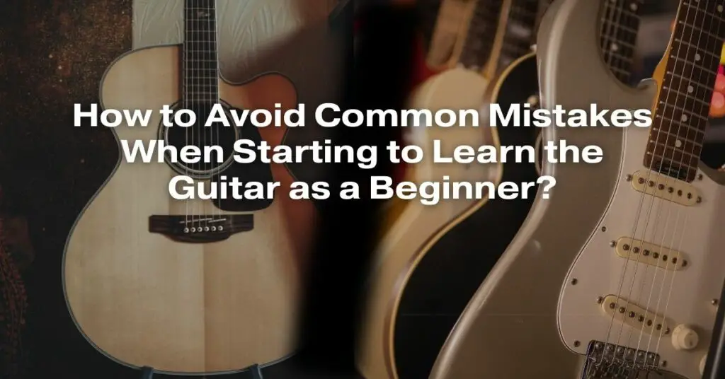 How to Avoid Common Mistakes When Starting to Learn the Guitar as a Beginner?