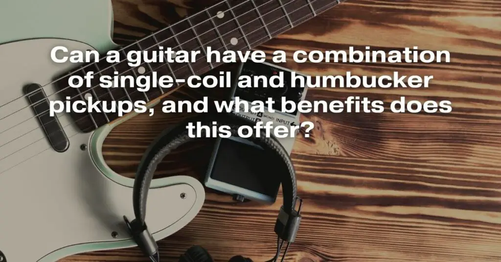 Can a Guitar Have a Combination of Single-Coil and Humbucker Pickups, and What Benefits Does This Offer?