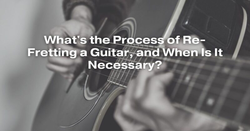 What's the Process of Re-Fretting a Guitar, and When Is It Necessary?