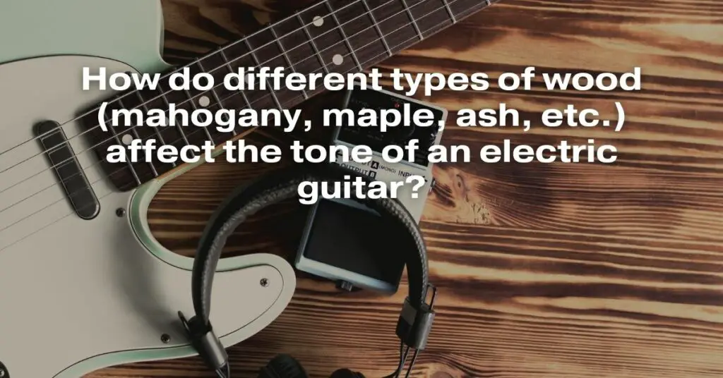 How Do Different Types of Wood (Mahogany, Maple, Ash, etc.) Affect the