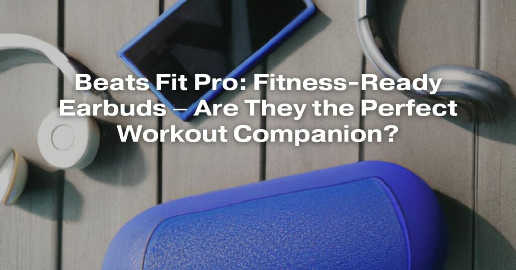 Beats Fit Pro: Fitness-Ready Earbuds – Are They the Perfect Workout Companion?