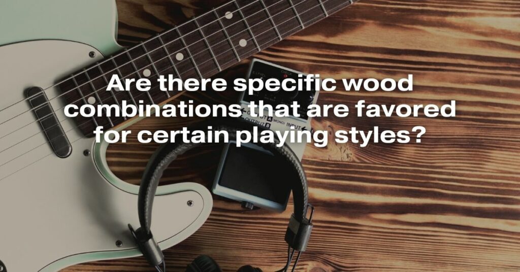 Are There Specific Wood Combinations That Are Favored for Certain Playing Styles?