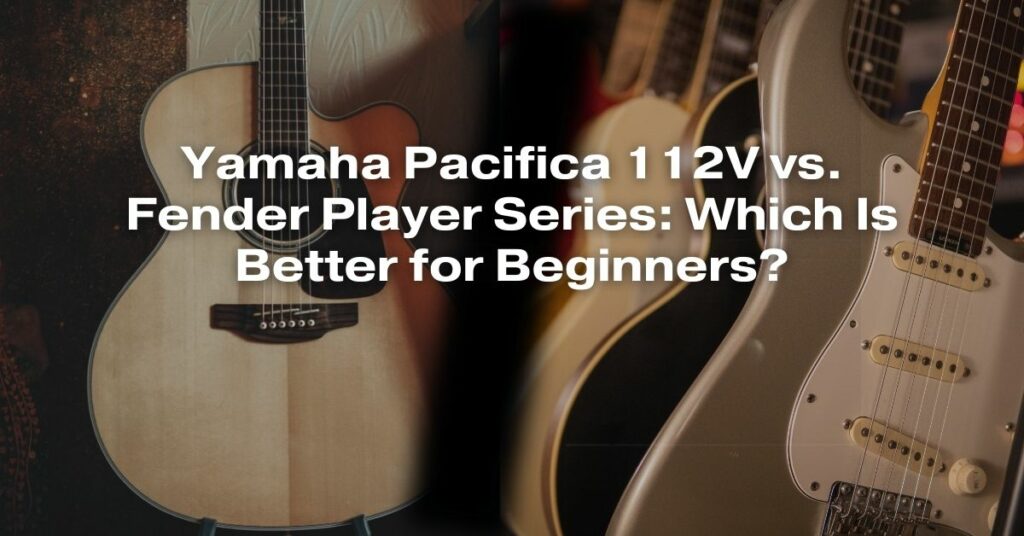 Yamaha Pacifica 112V vs. Fender Player Series: Which Is Better for Beginners?