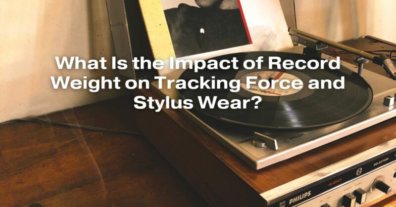 What Is the Impact of Record Weight on Tracking Force and Stylus Wear?