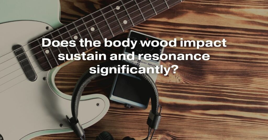 Does the Body Wood Impact Sustain and Resonance Significantly?