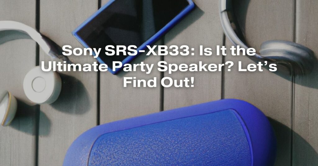 Sony SRS-XB33: Is It the Ultimate Party Speaker? Let’s Find Out!