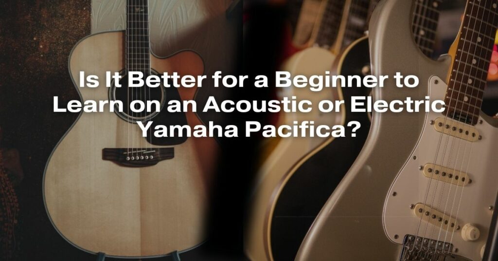 Is It Better for a Beginner to Learn on an Acoustic or Electric Yamaha Pacifica?