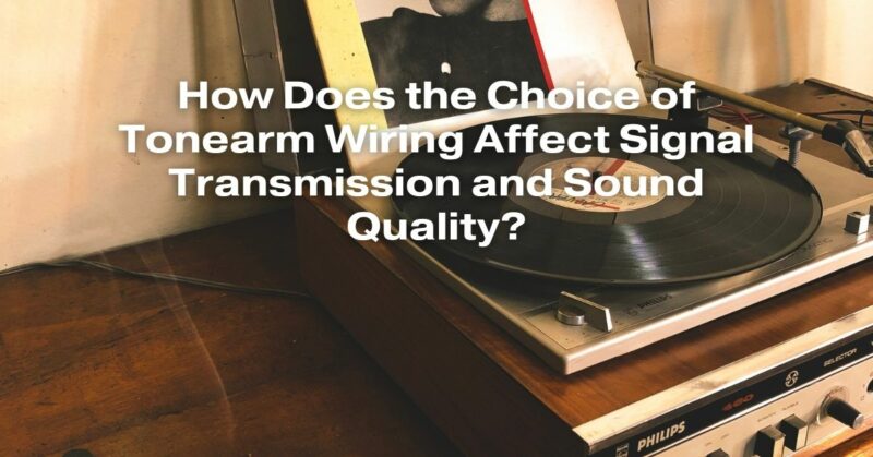 How Does the Choice of Tonearm Wiring Affect Signal Transmission and Sound Quality?