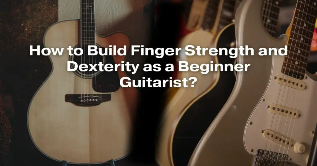 How to Build Finger Strength and Dexterity as a Beginner Guitarist