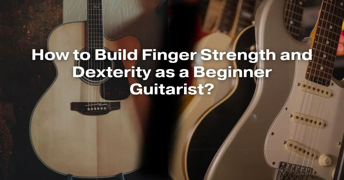 How to Build Finger Strength and Dexterity as a Beginner Guitarist