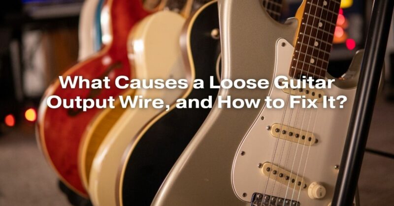 What Causes a Loose Guitar Output Wire, and How to Fix It?