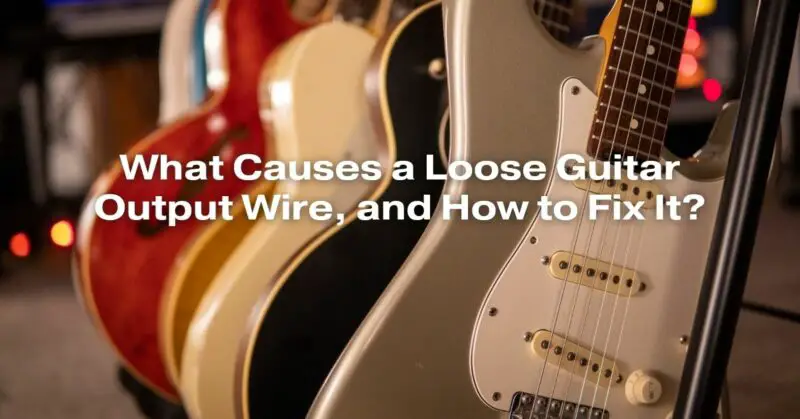What Causes a Loose Guitar Output Wire, and How to Fix It?
