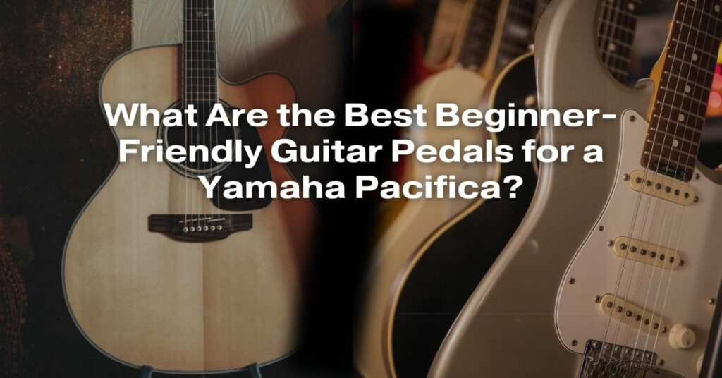 What Are the Best Beginner-Friendly Guitar Pedals for a Yamaha Pacifica?