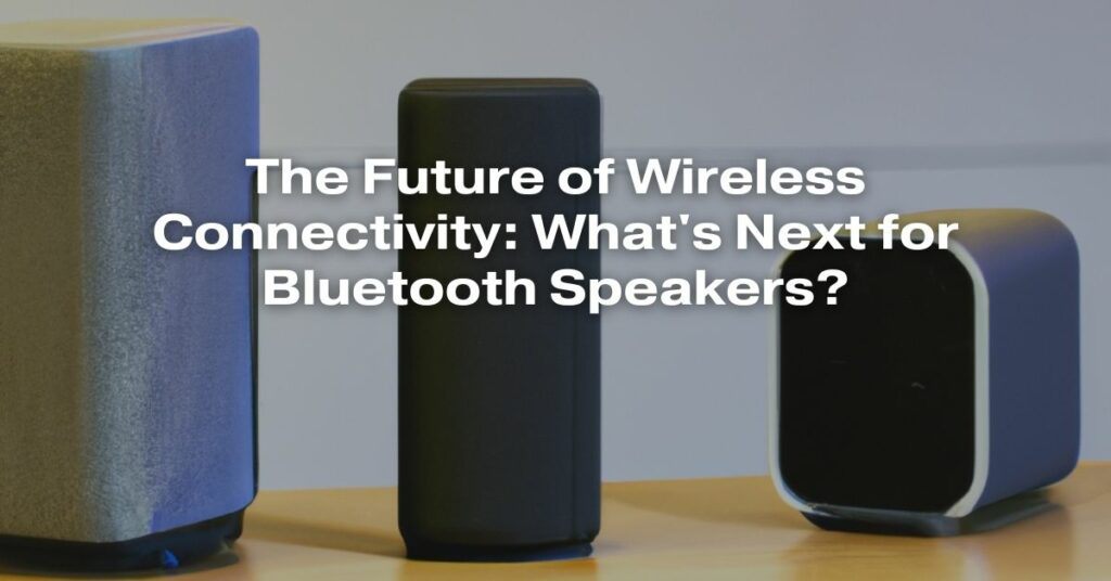 The Future of Wireless Connectivity: What's Next for Bluetooth Speakers?