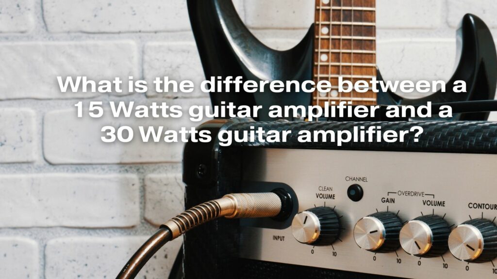 What is the difference between a 15 Watts guitar amplifier and a 30 Watts guitar amplifier?