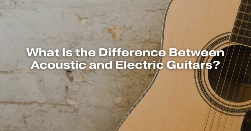 What Is the Difference Between Acoustic and Electric Guitars?